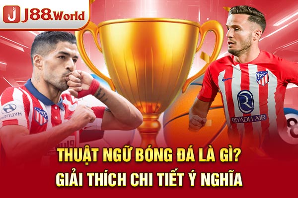 Thuật Ngữ Bóng Đá Là Gì? Giải Thích Chi Tiết Ý Nghĩa